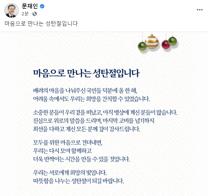 문재인 대통령이 크리스마스인 25일 페이스북 등 SNS에 "마음으로 만나는 성탄절이다"로 시작되는 메시지를 남겼다. 문 대통령은 "모두를 위한 마음으로 견뎌내면, 우리는 다시 모여 함께하고 더욱 반짝이는 시간을 만들 수 있을 것"이라며 "우리는 서로에게 희망의 빛"이라고 덧붙였다. (사진=SNS 캡쳐)